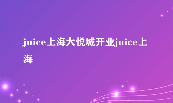 juice上海大悦城开业juice上海