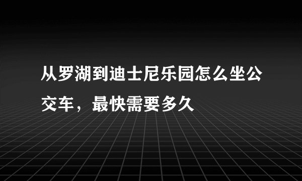 从罗湖到迪士尼乐园怎么坐公交车，最快需要多久