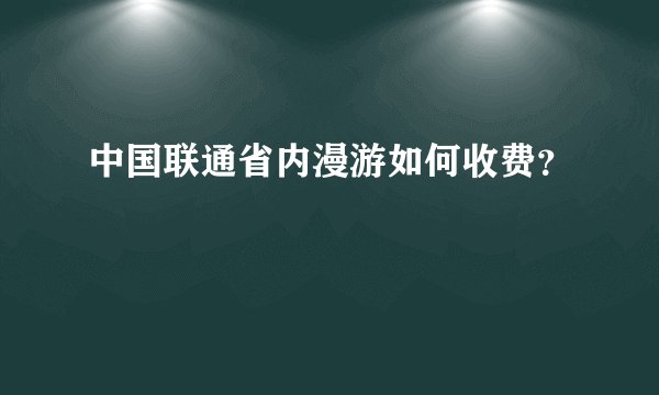 中国联通省内漫游如何收费？