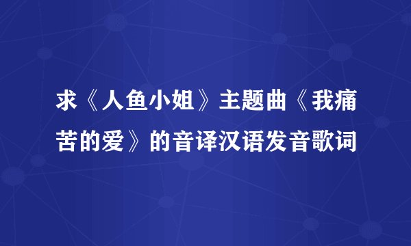 求《人鱼小姐》主题曲《我痛苦的爱》的音译汉语发音歌词