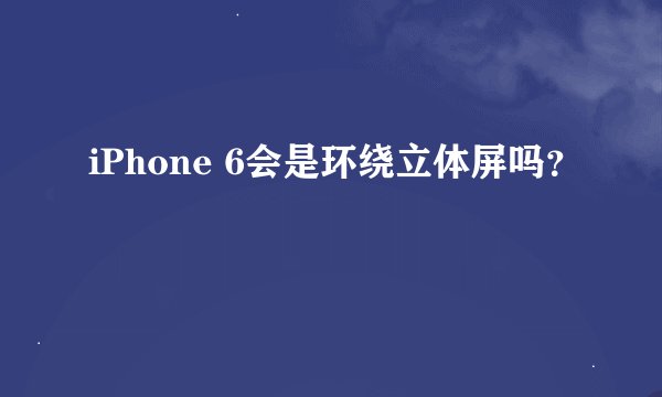 iPhone 6会是环绕立体屏吗？