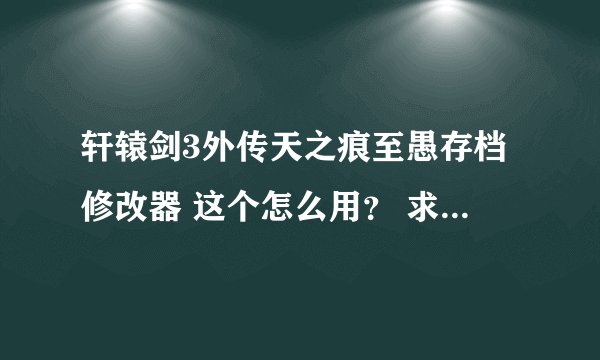 轩辕剑3外传天之痕至愚存档修改器 这个怎么用？ 求详细过程！！！！！！！！好使的追加分！
