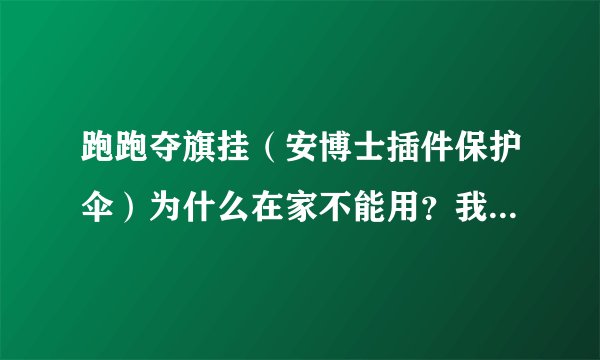 跑跑夺旗挂（安博士插件保护伞）为什么在家不能用？我在同学家能用，他铁通，我电信为什么我不能？