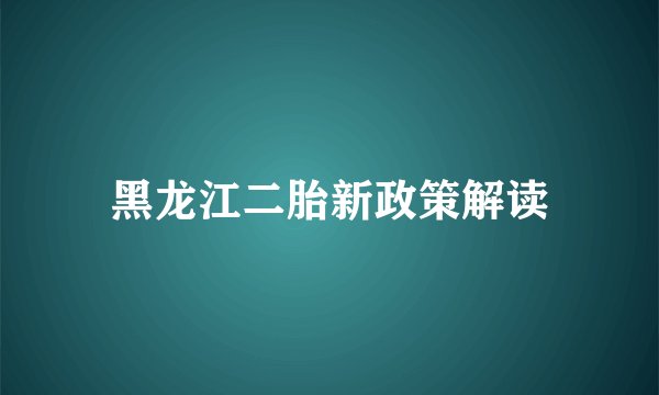 黑龙江二胎新政策解读