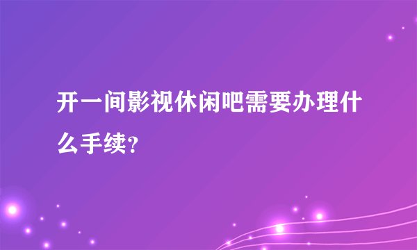 开一间影视休闲吧需要办理什么手续？