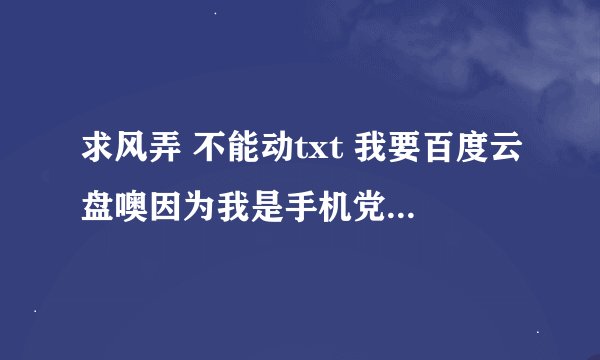 求风弄 不能动txt 我要百度云盘噢因为我是手机党嘛，谢谢啦