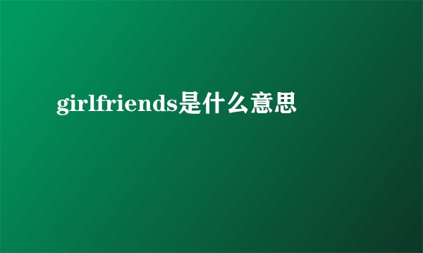 girlfriends是什么意思