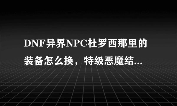 DNF异界NPC杜罗西那里的装备怎么换，特级恶魔结晶可以合成吗？