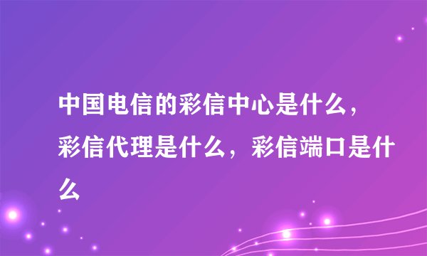 中国电信的彩信中心是什么，彩信代理是什么，彩信端口是什么