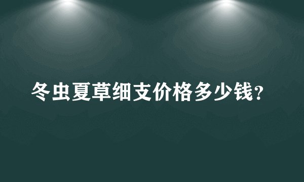 冬虫夏草细支价格多少钱？