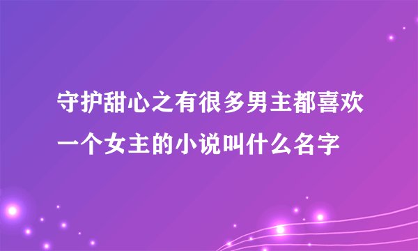 守护甜心之有很多男主都喜欢一个女主的小说叫什么名字