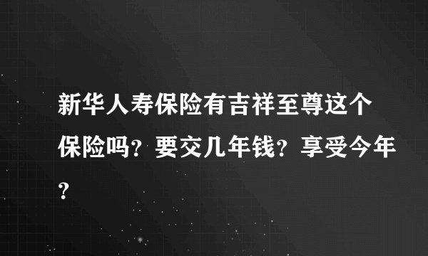 新华人寿保险有吉祥至尊这个保险吗？要交几年钱？享受今年？
