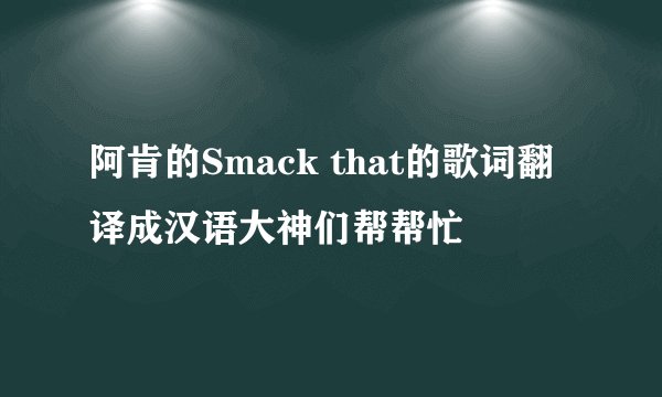 阿肯的Smack that的歌词翻译成汉语大神们帮帮忙