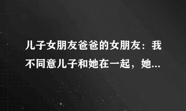 儿子女朋友爸爸的女朋友：我不同意儿子和她在一起，她太不自量力了