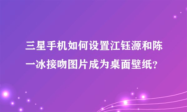 三星手机如何设置江钰源和陈一冰接吻图片成为桌面壁纸？