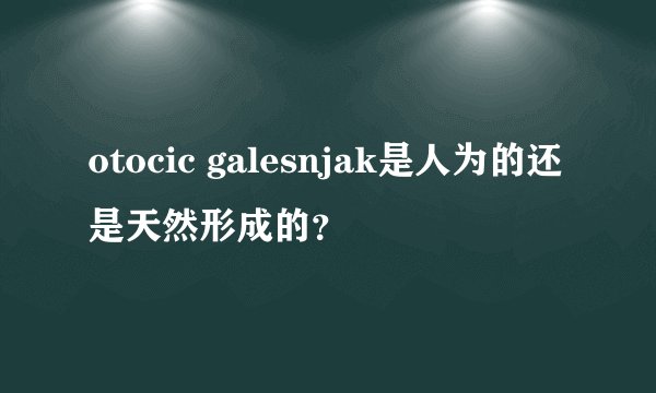 otocic galesnjak是人为的还是天然形成的？
