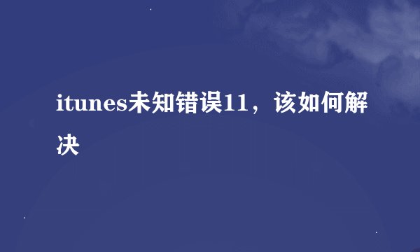itunes未知错误11，该如何解决