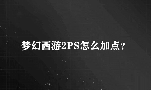 梦幻西游2PS怎么加点?