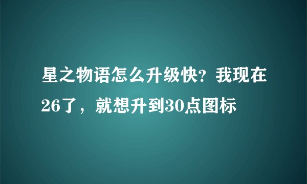 星之物语怎么升级快？我现在26了，就想升到30点图标