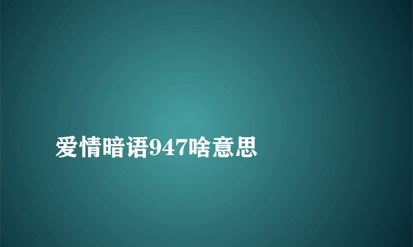 
爱情暗语947啥意思

