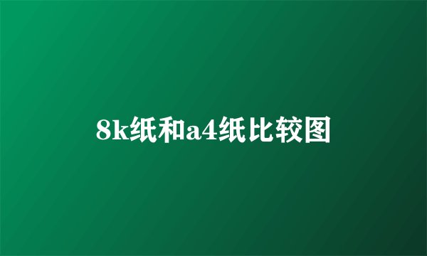 8k纸和a4纸比较图
