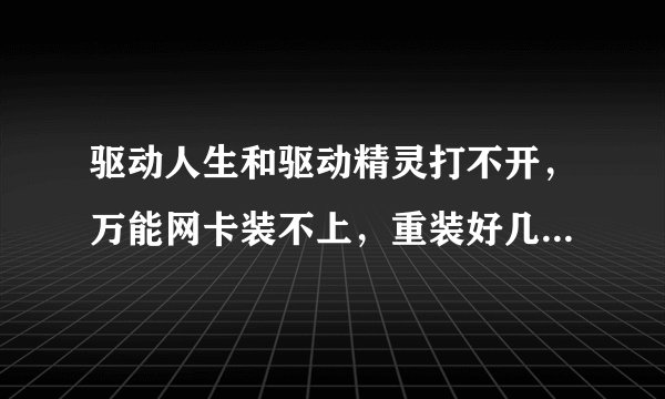驱动人生和驱动精灵打不开，万能网卡装不上，重装好几遍系统也没用。