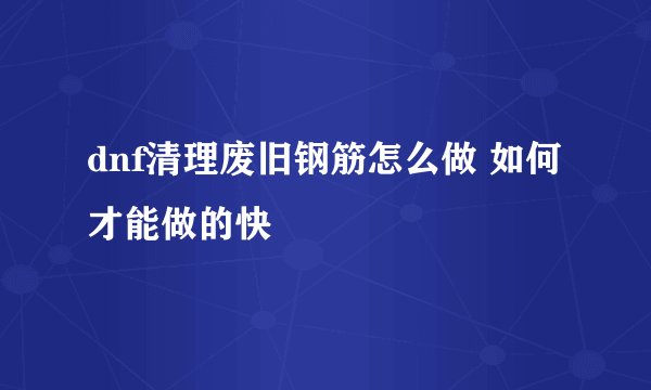dnf清理废旧钢筋怎么做 如何才能做的快