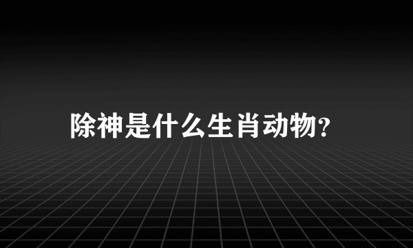 除神是什么生肖动物？