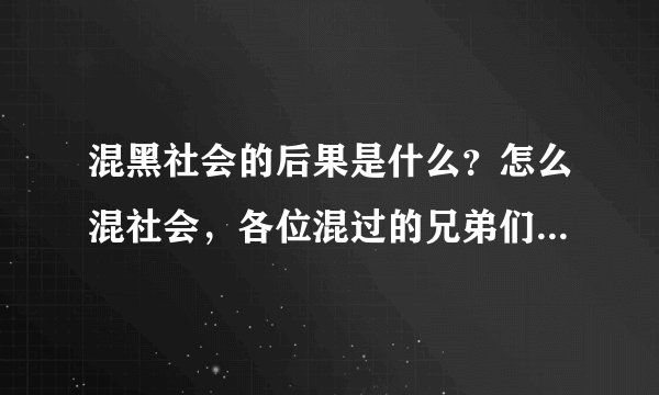 混黑社会的后果是什么？怎么混社会，各位混过的兄弟们帮帮我，谢谢、