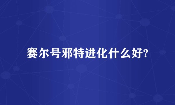 赛尔号邪特进化什么好?