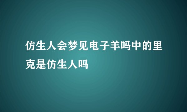 仿生人会梦见电子羊吗中的里克是仿生人吗