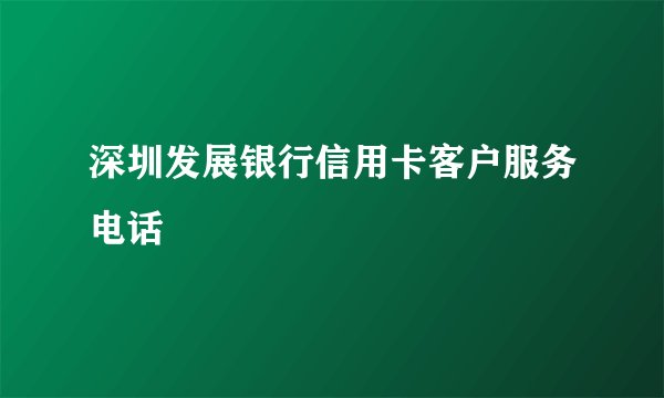 深圳发展银行信用卡客户服务电话