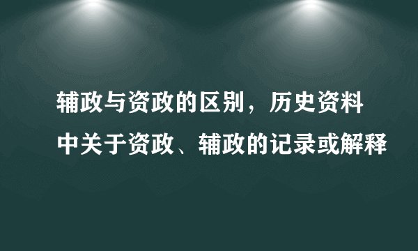 辅政与资政的区别，历史资料中关于资政、辅政的记录或解释