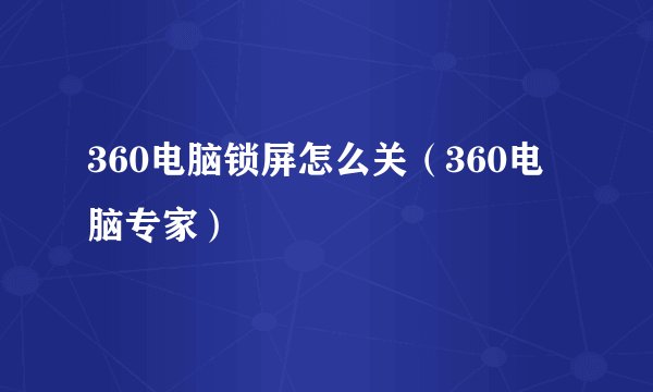 360电脑锁屏怎么关（360电脑专家）
