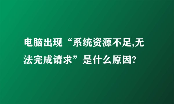 电脑出现“系统资源不足,无法完成请求”是什么原因?