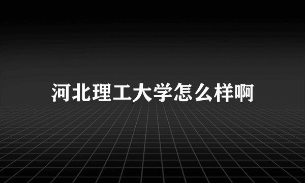 河北理工大学怎么样啊