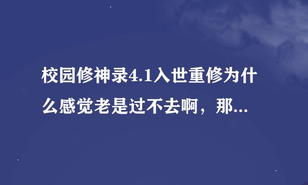 校园修神录4.1入世重修为什么感觉老是过不去啊，那个心魔感觉扔不死