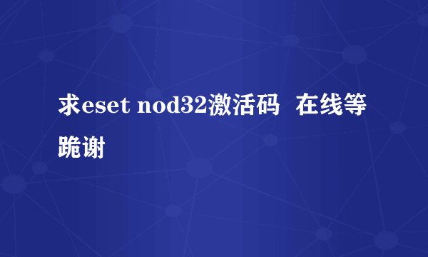 求eset nod32激活码  在线等 跪谢