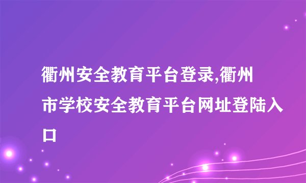 衢州安全教育平台登录,衢州市学校安全教育平台网址登陆入口