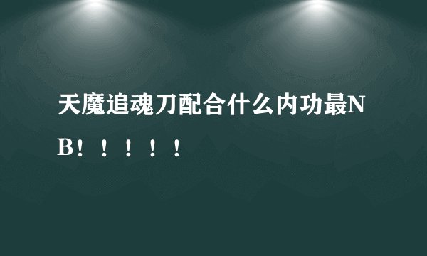 天魔追魂刀配合什么内功最NB！！！！！