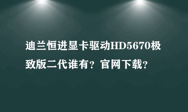 迪兰恒进显卡驱动HD5670极致版二代谁有？官网下载？