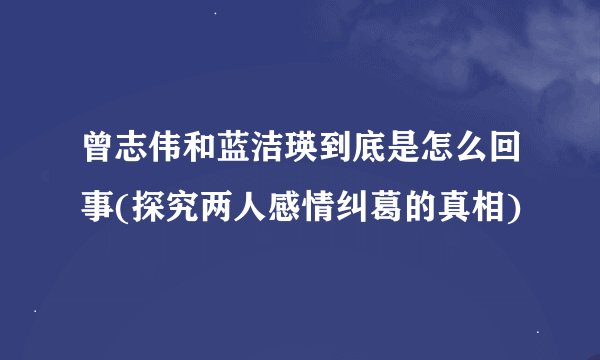 曾志伟和蓝洁瑛到底是怎么回事(探究两人感情纠葛的真相)