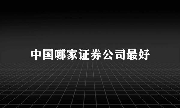中国哪家证券公司最好