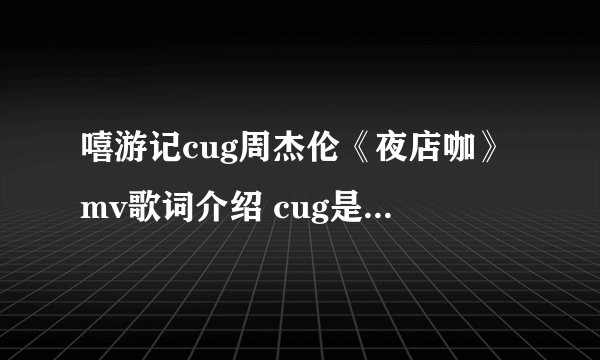 嘻游记cug周杰伦《夜店咖》mv歌词介绍 cug是什么意思