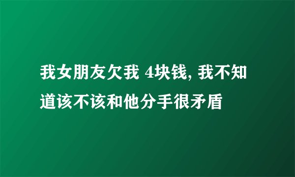 我女朋友欠我 4块钱, 我不知道该不该和他分手很矛盾