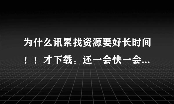 为什么讯累找资源要好长时间！！才下载。还一会快一会慢的！！！！