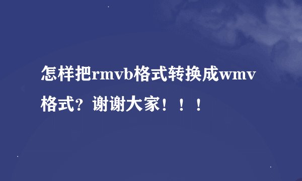 怎样把rmvb格式转换成wmv格式?谢谢大家!!!