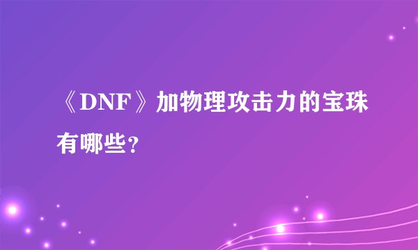 《DNF》加物理攻击力的宝珠有哪些？