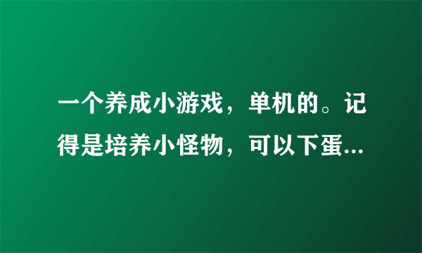 一个养成小游戏，单机的。记得是培养小怪物，可以下蛋点击领钱然后生产食物和训练战士。会生病可治疗