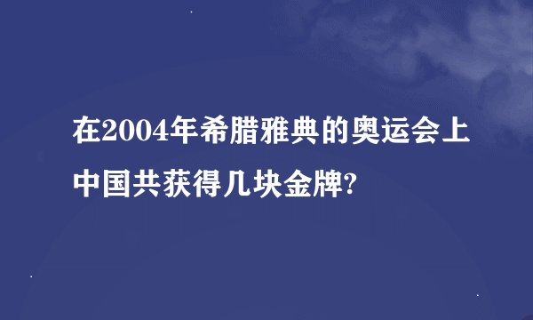 在2004年希腊雅典的奥运会上中国共获得几块金牌?